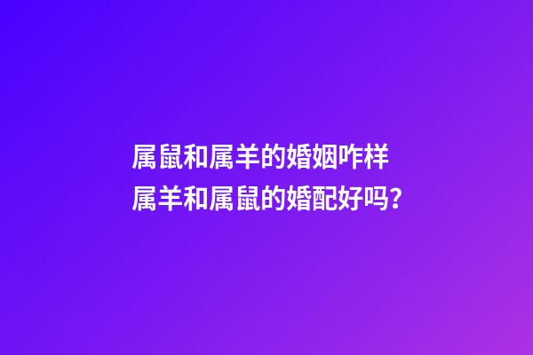 属鼠和属羊的婚姻咋样 属羊和属鼠的婚配好吗？-第1张-观点-玄机派